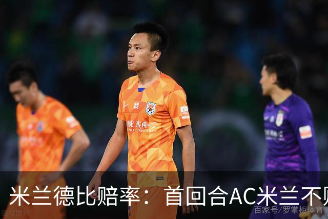 米兰德比赔率：首回合AC米兰不败 国米强弩之末